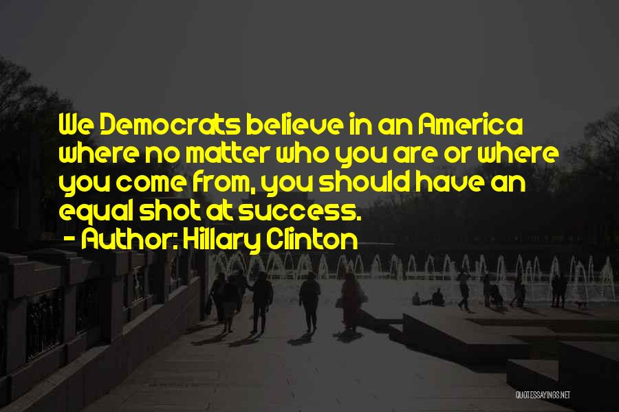 Hillary Clinton Quotes: We Democrats Believe In An America Where No Matter Who You Are Or Where You Come From, You Should Have