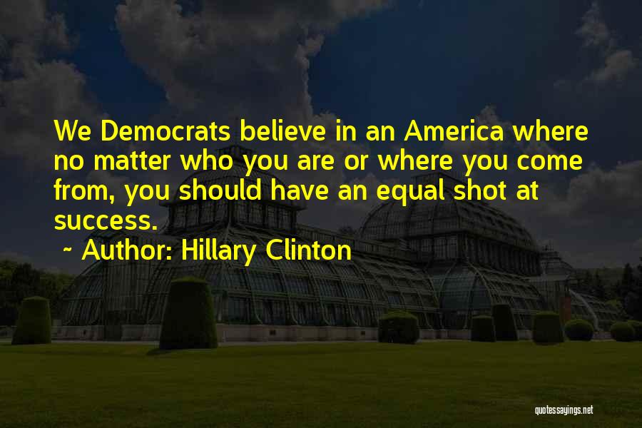 Hillary Clinton Quotes: We Democrats Believe In An America Where No Matter Who You Are Or Where You Come From, You Should Have