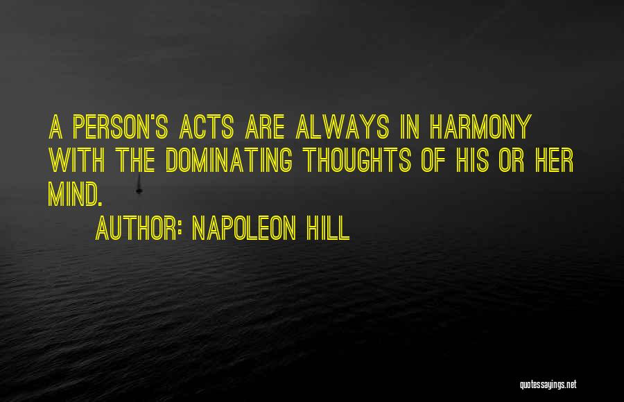 Napoleon Hill Quotes: A Person's Acts Are Always In Harmony With The Dominating Thoughts Of His Or Her Mind.