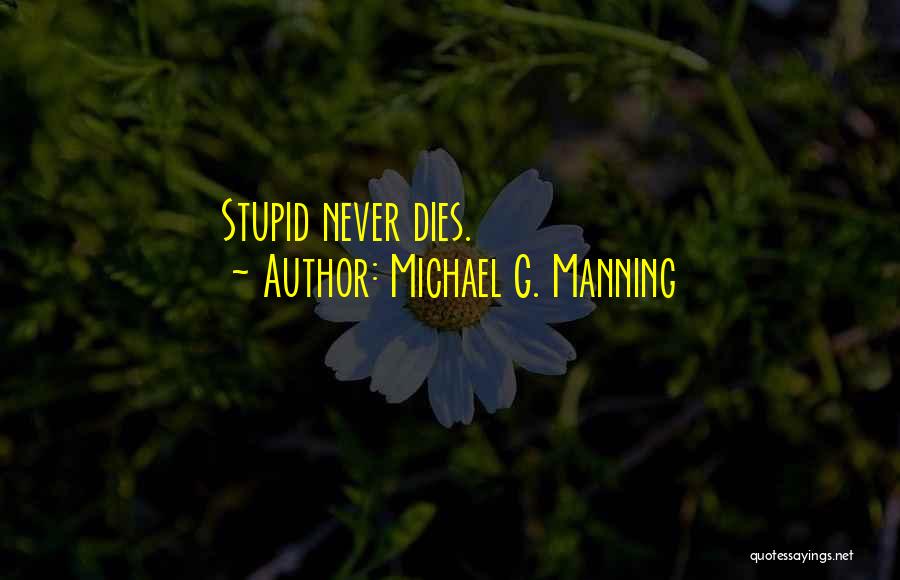 Michael G. Manning Quotes: Stupid Never Dies.