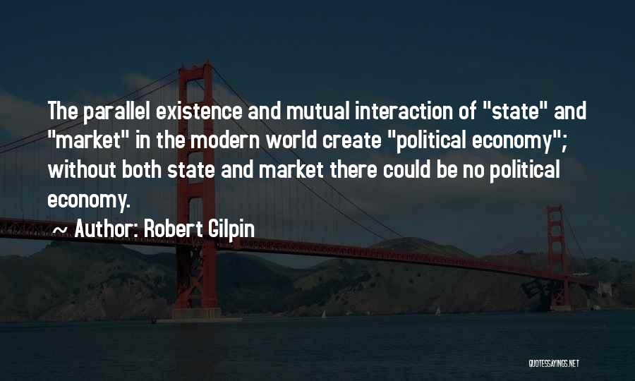 Robert Gilpin Quotes: The Parallel Existence And Mutual Interaction Of State And Market In The Modern World Create Political Economy; Without Both State