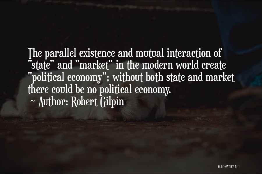 Robert Gilpin Quotes: The Parallel Existence And Mutual Interaction Of State And Market In The Modern World Create Political Economy; Without Both State