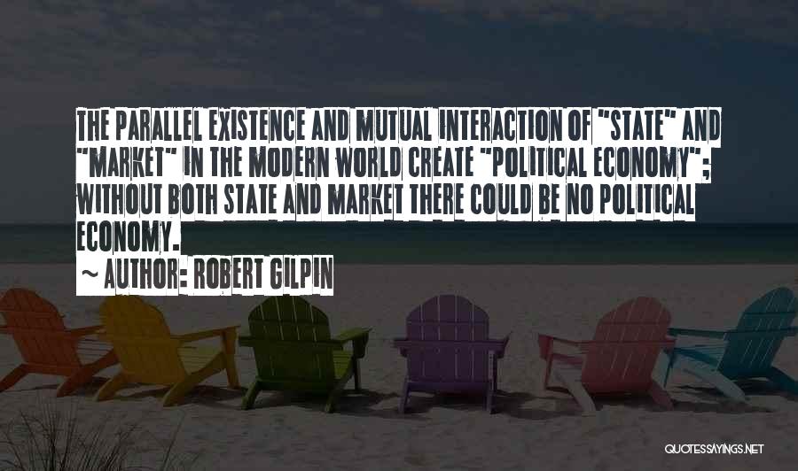 Robert Gilpin Quotes: The Parallel Existence And Mutual Interaction Of State And Market In The Modern World Create Political Economy; Without Both State