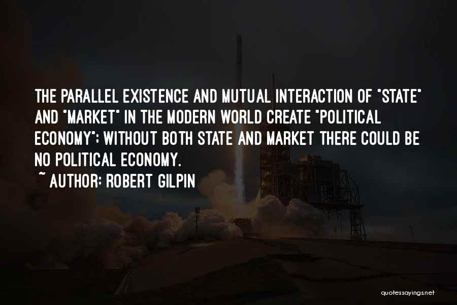 Robert Gilpin Quotes: The Parallel Existence And Mutual Interaction Of State And Market In The Modern World Create Political Economy; Without Both State