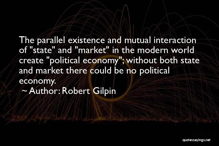 Robert Gilpin Quotes: The Parallel Existence And Mutual Interaction Of State And Market In The Modern World Create Political Economy; Without Both State