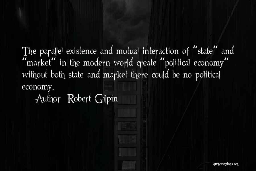 Robert Gilpin Quotes: The Parallel Existence And Mutual Interaction Of State And Market In The Modern World Create Political Economy; Without Both State