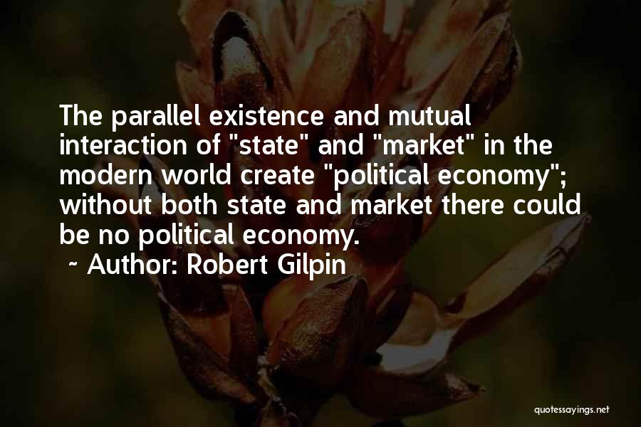 Robert Gilpin Quotes: The Parallel Existence And Mutual Interaction Of State And Market In The Modern World Create Political Economy; Without Both State