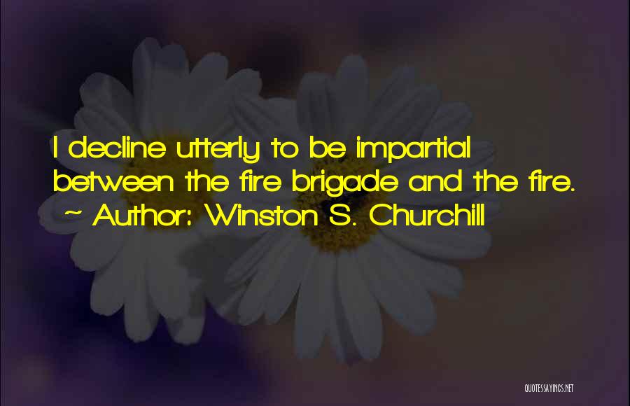 Winston S. Churchill Quotes: I Decline Utterly To Be Impartial Between The Fire Brigade And The Fire.