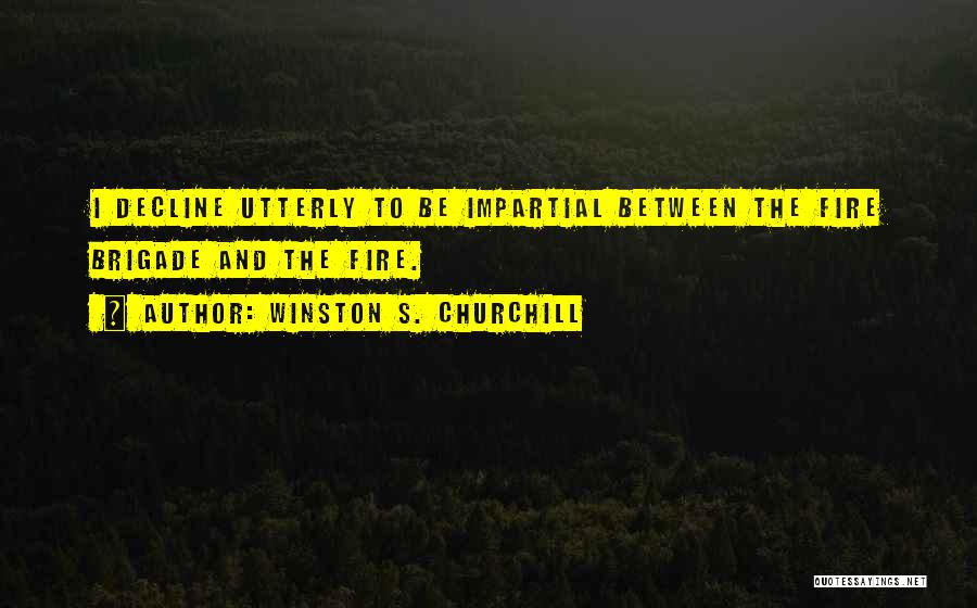 Winston S. Churchill Quotes: I Decline Utterly To Be Impartial Between The Fire Brigade And The Fire.