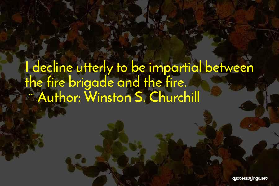 Winston S. Churchill Quotes: I Decline Utterly To Be Impartial Between The Fire Brigade And The Fire.