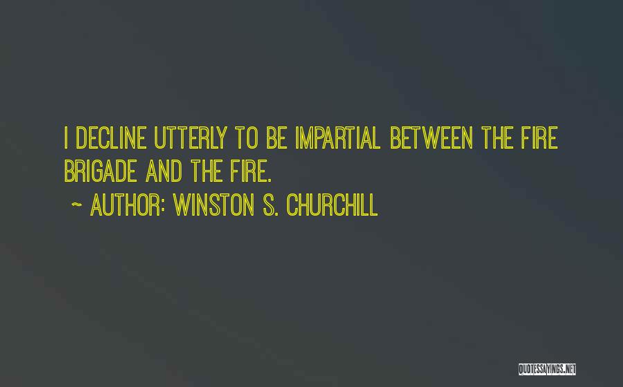 Winston S. Churchill Quotes: I Decline Utterly To Be Impartial Between The Fire Brigade And The Fire.