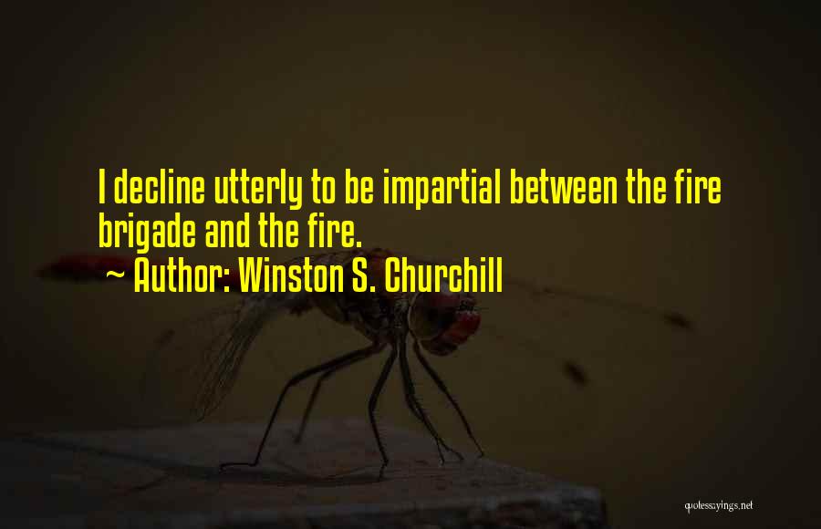 Winston S. Churchill Quotes: I Decline Utterly To Be Impartial Between The Fire Brigade And The Fire.