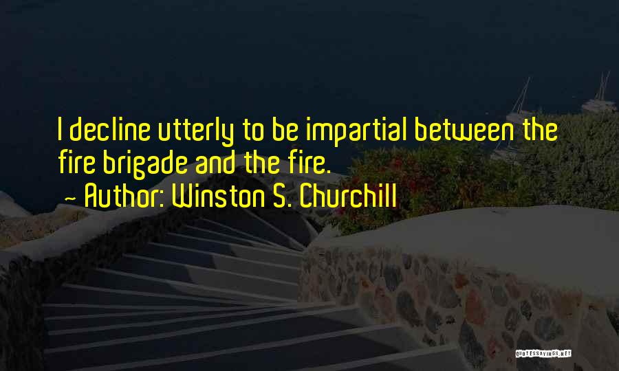 Winston S. Churchill Quotes: I Decline Utterly To Be Impartial Between The Fire Brigade And The Fire.