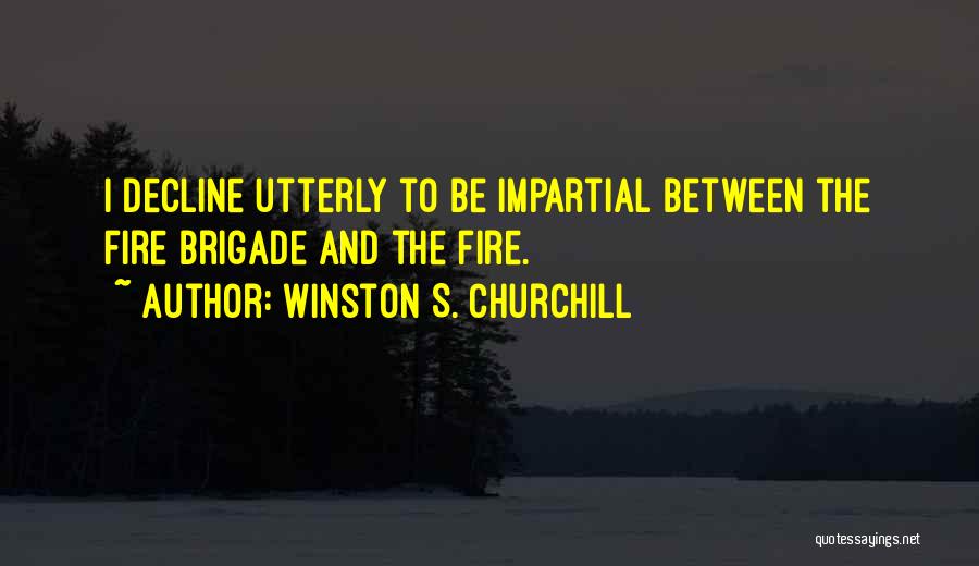 Winston S. Churchill Quotes: I Decline Utterly To Be Impartial Between The Fire Brigade And The Fire.
