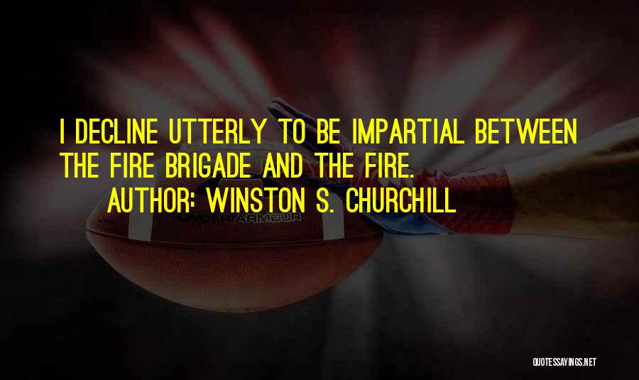 Winston S. Churchill Quotes: I Decline Utterly To Be Impartial Between The Fire Brigade And The Fire.