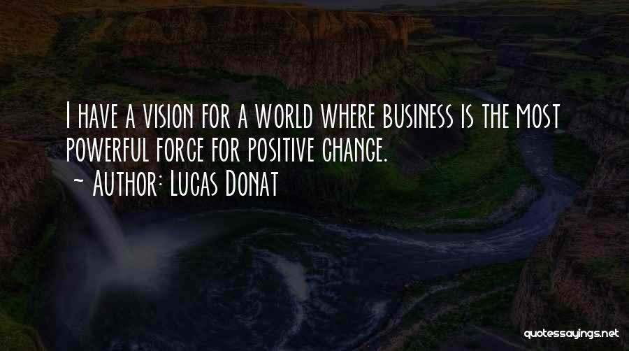 Lucas Donat Quotes: I Have A Vision For A World Where Business Is The Most Powerful Force For Positive Change.