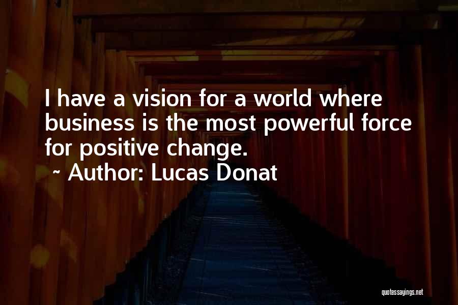 Lucas Donat Quotes: I Have A Vision For A World Where Business Is The Most Powerful Force For Positive Change.