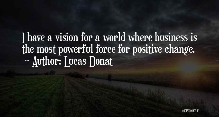 Lucas Donat Quotes: I Have A Vision For A World Where Business Is The Most Powerful Force For Positive Change.