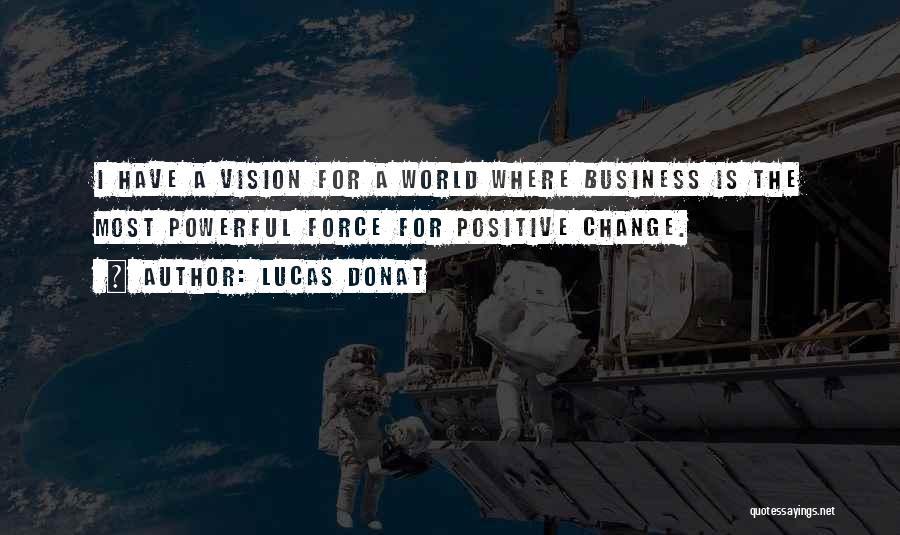 Lucas Donat Quotes: I Have A Vision For A World Where Business Is The Most Powerful Force For Positive Change.