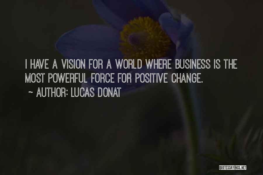 Lucas Donat Quotes: I Have A Vision For A World Where Business Is The Most Powerful Force For Positive Change.