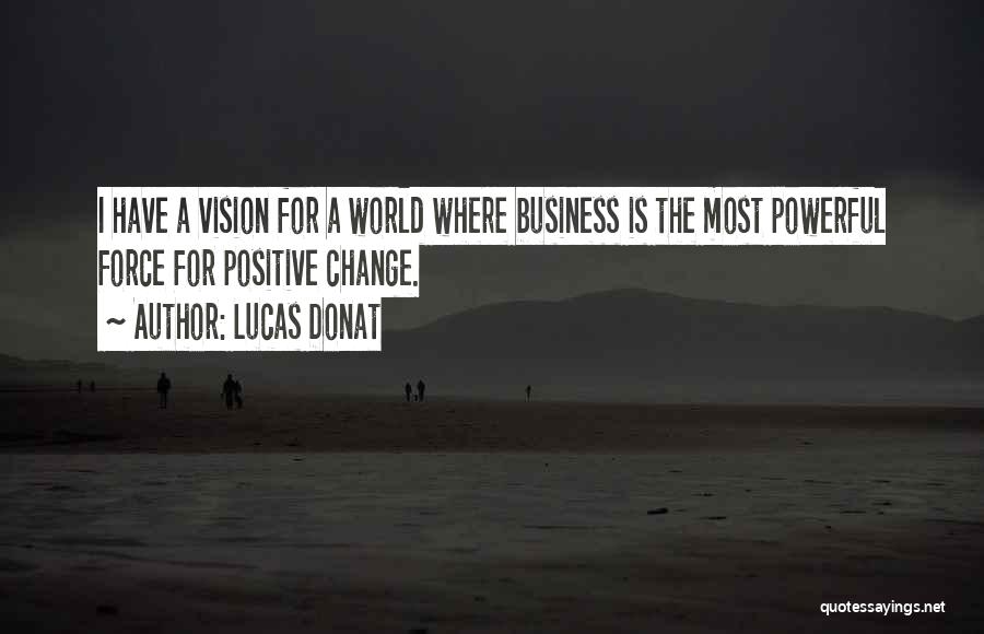 Lucas Donat Quotes: I Have A Vision For A World Where Business Is The Most Powerful Force For Positive Change.