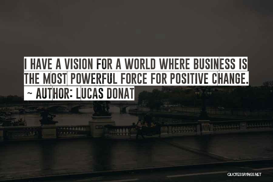 Lucas Donat Quotes: I Have A Vision For A World Where Business Is The Most Powerful Force For Positive Change.