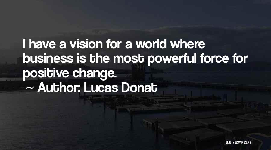 Lucas Donat Quotes: I Have A Vision For A World Where Business Is The Most Powerful Force For Positive Change.