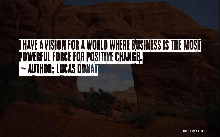 Lucas Donat Quotes: I Have A Vision For A World Where Business Is The Most Powerful Force For Positive Change.