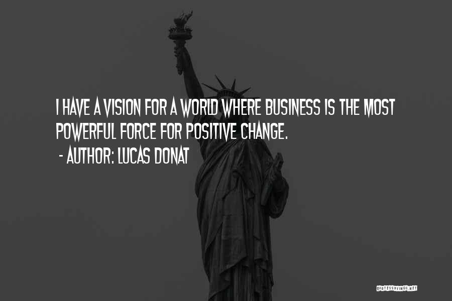 Lucas Donat Quotes: I Have A Vision For A World Where Business Is The Most Powerful Force For Positive Change.