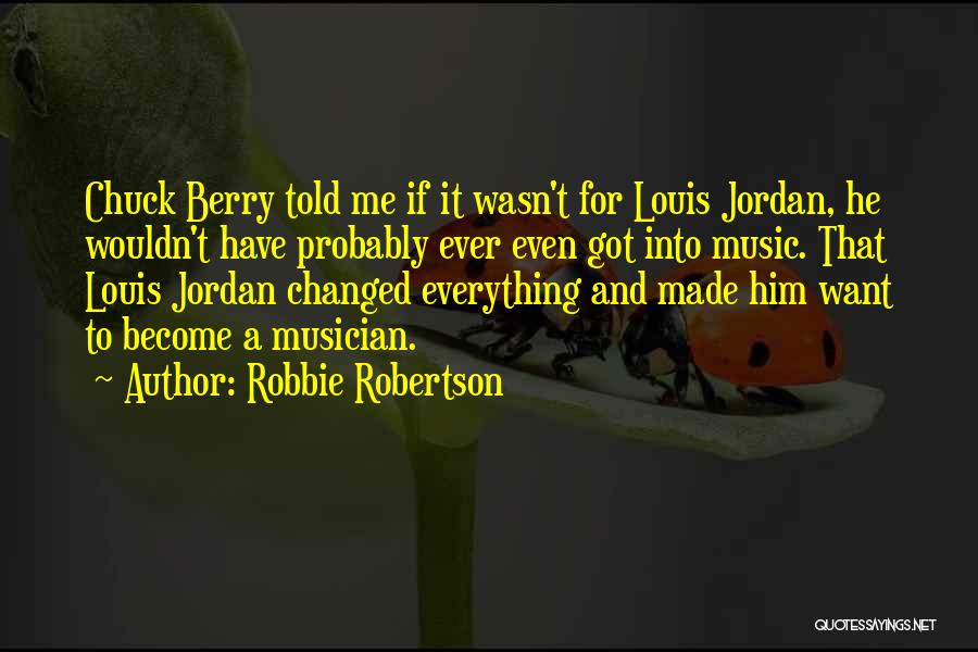 Robbie Robertson Quotes: Chuck Berry Told Me If It Wasn't For Louis Jordan, He Wouldn't Have Probably Ever Even Got Into Music. That