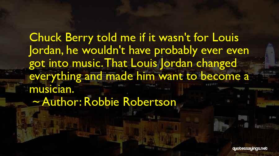 Robbie Robertson Quotes: Chuck Berry Told Me If It Wasn't For Louis Jordan, He Wouldn't Have Probably Ever Even Got Into Music. That