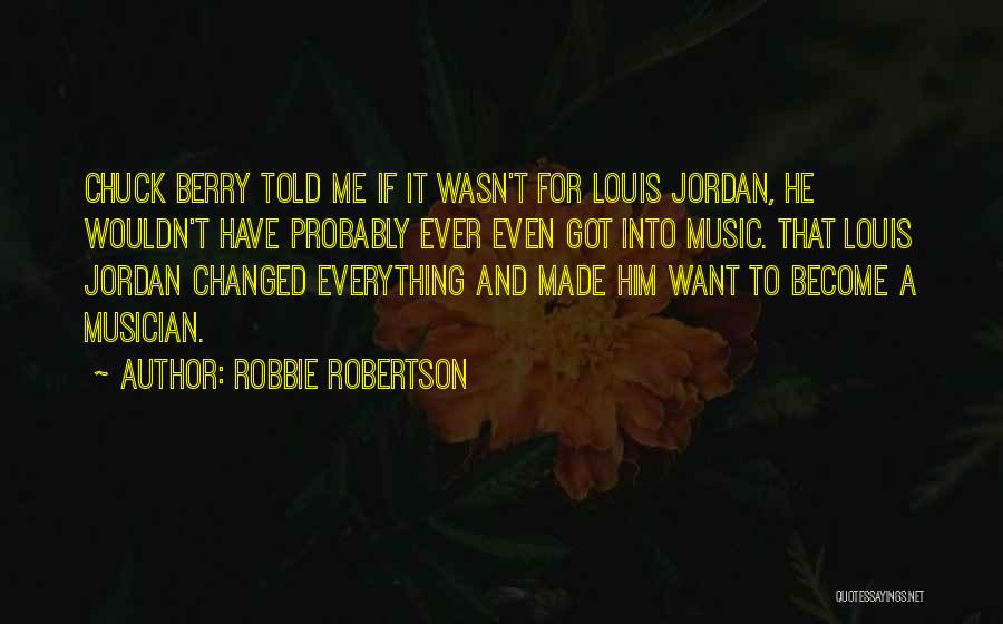 Robbie Robertson Quotes: Chuck Berry Told Me If It Wasn't For Louis Jordan, He Wouldn't Have Probably Ever Even Got Into Music. That