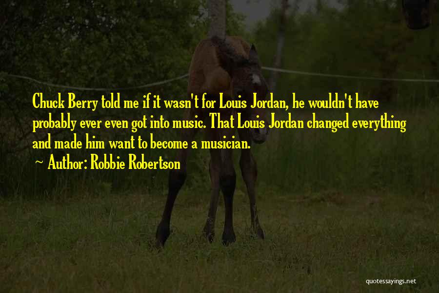 Robbie Robertson Quotes: Chuck Berry Told Me If It Wasn't For Louis Jordan, He Wouldn't Have Probably Ever Even Got Into Music. That