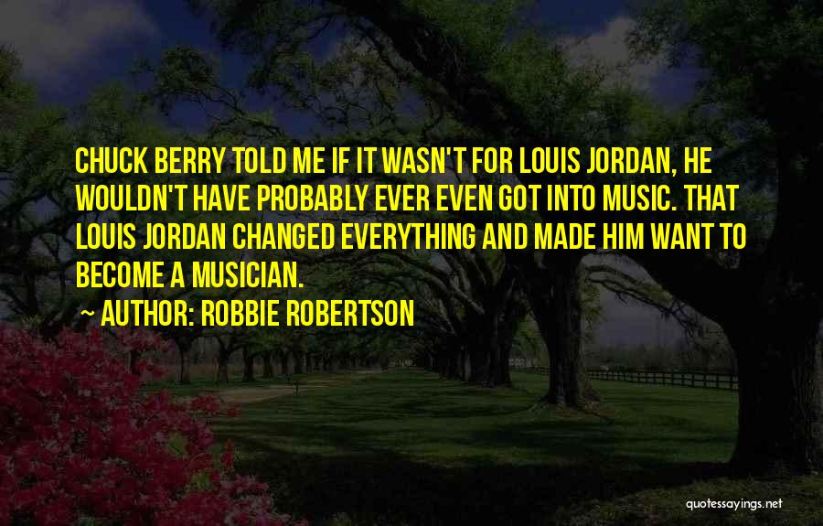 Robbie Robertson Quotes: Chuck Berry Told Me If It Wasn't For Louis Jordan, He Wouldn't Have Probably Ever Even Got Into Music. That