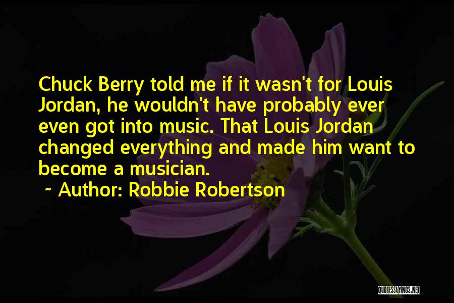 Robbie Robertson Quotes: Chuck Berry Told Me If It Wasn't For Louis Jordan, He Wouldn't Have Probably Ever Even Got Into Music. That