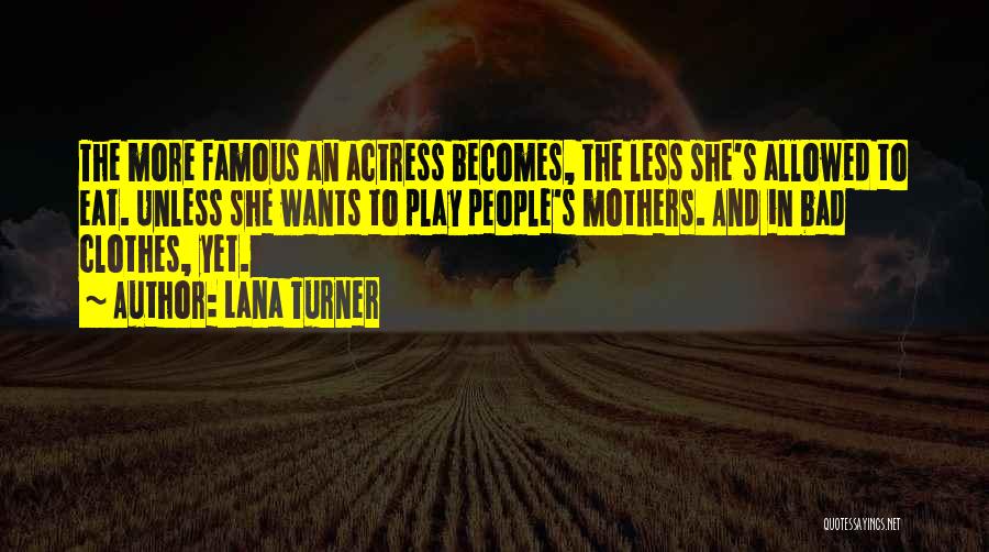 Lana Turner Quotes: The More Famous An Actress Becomes, The Less She's Allowed To Eat. Unless She Wants To Play People's Mothers. And