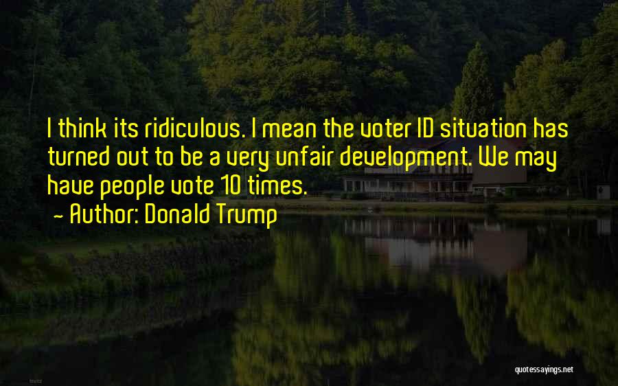 Donald Trump Quotes: I Think Its Ridiculous. I Mean The Voter Id Situation Has Turned Out To Be A Very Unfair Development. We