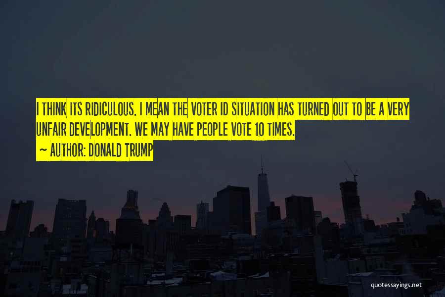 Donald Trump Quotes: I Think Its Ridiculous. I Mean The Voter Id Situation Has Turned Out To Be A Very Unfair Development. We