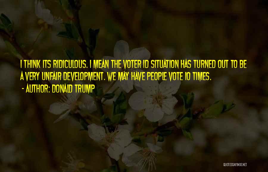 Donald Trump Quotes: I Think Its Ridiculous. I Mean The Voter Id Situation Has Turned Out To Be A Very Unfair Development. We