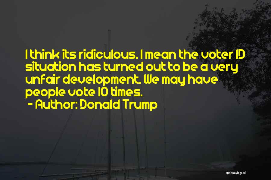 Donald Trump Quotes: I Think Its Ridiculous. I Mean The Voter Id Situation Has Turned Out To Be A Very Unfair Development. We