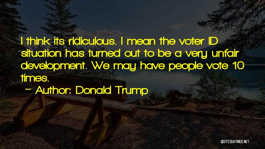 Donald Trump Quotes: I Think Its Ridiculous. I Mean The Voter Id Situation Has Turned Out To Be A Very Unfair Development. We