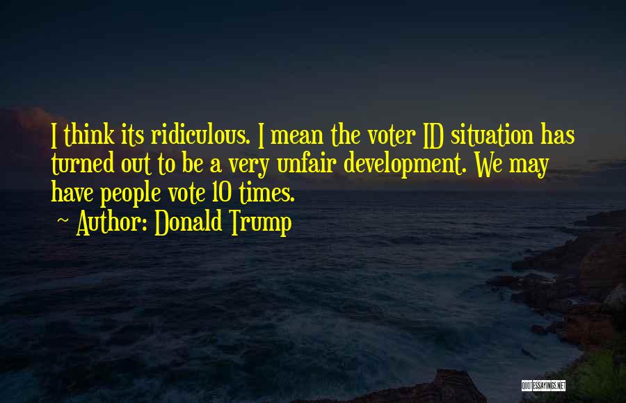 Donald Trump Quotes: I Think Its Ridiculous. I Mean The Voter Id Situation Has Turned Out To Be A Very Unfair Development. We