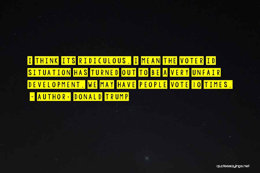 Donald Trump Quotes: I Think Its Ridiculous. I Mean The Voter Id Situation Has Turned Out To Be A Very Unfair Development. We