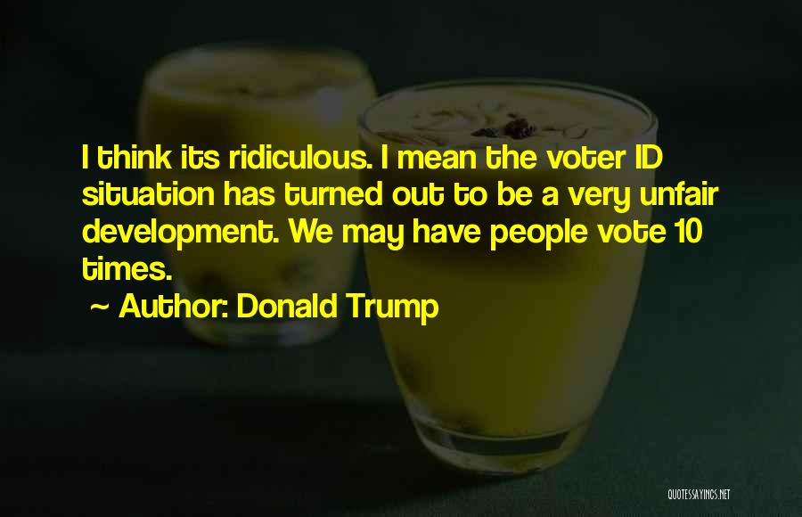 Donald Trump Quotes: I Think Its Ridiculous. I Mean The Voter Id Situation Has Turned Out To Be A Very Unfair Development. We