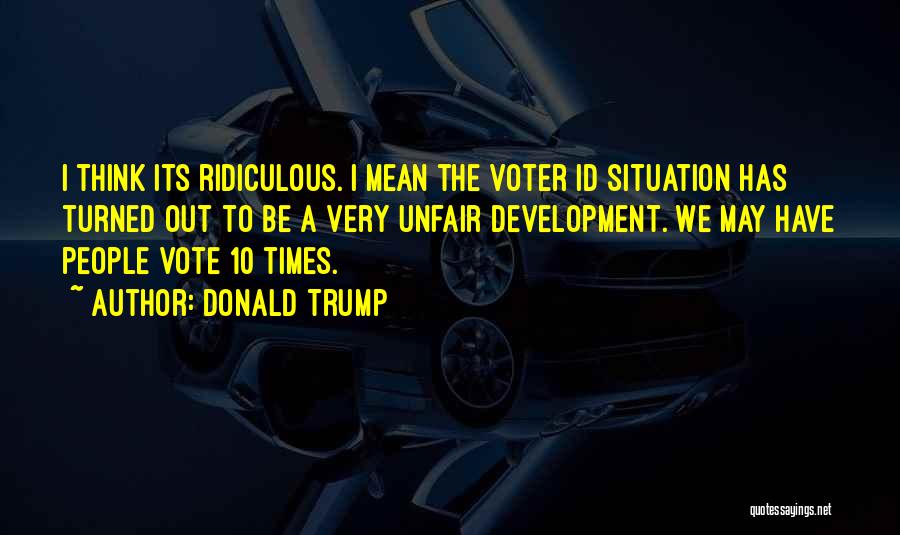 Donald Trump Quotes: I Think Its Ridiculous. I Mean The Voter Id Situation Has Turned Out To Be A Very Unfair Development. We