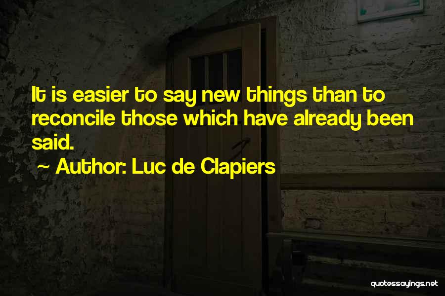 Luc De Clapiers Quotes: It Is Easier To Say New Things Than To Reconcile Those Which Have Already Been Said.