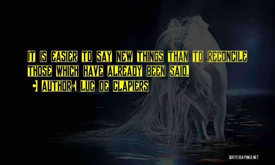Luc De Clapiers Quotes: It Is Easier To Say New Things Than To Reconcile Those Which Have Already Been Said.