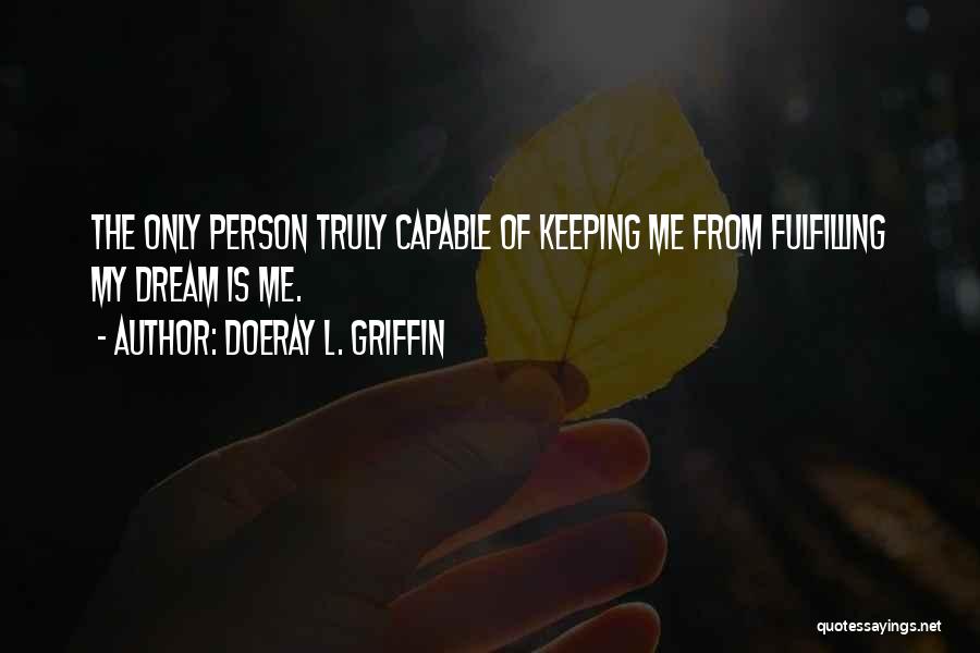 Doeray L. Griffin Quotes: The Only Person Truly Capable Of Keeping Me From Fulfilling My Dream Is Me.