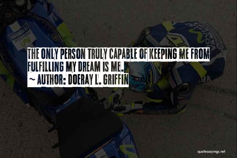 Doeray L. Griffin Quotes: The Only Person Truly Capable Of Keeping Me From Fulfilling My Dream Is Me.