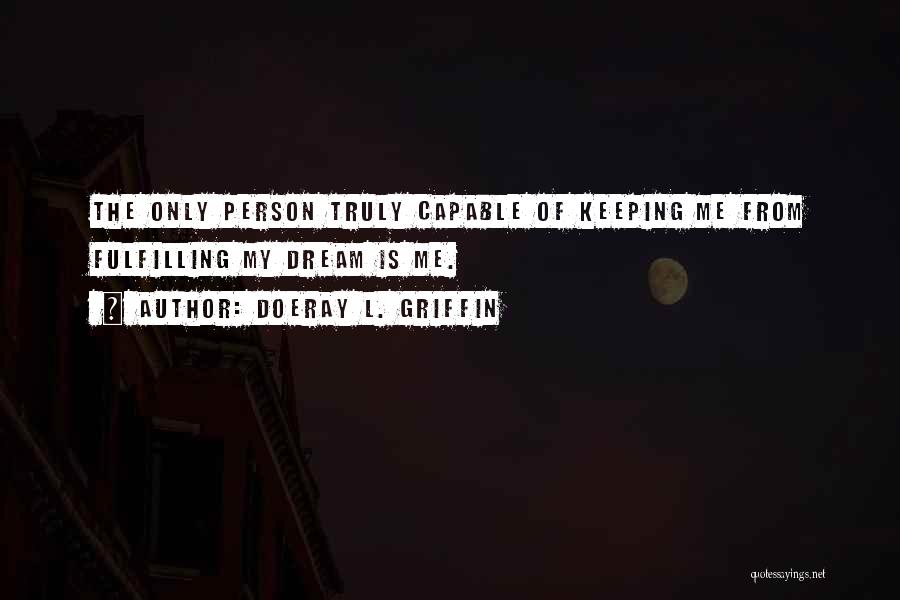 Doeray L. Griffin Quotes: The Only Person Truly Capable Of Keeping Me From Fulfilling My Dream Is Me.